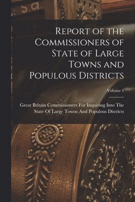 Report of the Commissioners of State of Large Towns and Populous Districts; Volume 1 1