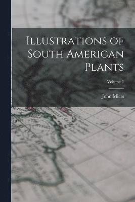 Illustrations of South American Plants; Volume 1 1