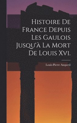 Histoire De France Depuis Les Gaulois Jusqu' La Mort De Louis Xvi. 1