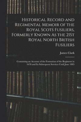 James Clark - Historical Record and Regimental Memoir of the Royal Scots Fusiliers, Formerly Known As the 21St Royal North British Fusiliers, Häftad