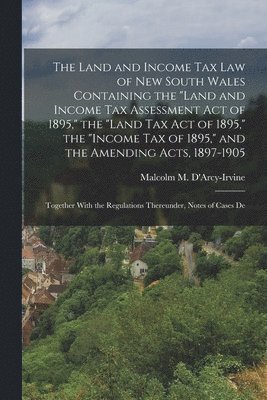 bokomslag Land and Income Tax Law of New South Wales Containing the "Land and Income Tax Assessment Act of 1895," the "Land Tax Act of 1895," the "Income Tax of 1895," and the Amending Acts, 1897-1905