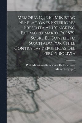 bokomslag Memoria Que El Ministro De Relaciones Exteriores Presenta Al Congreso Extraordinario De 1879, Sobre El Conflicto Suscitado Por Chile Contra Las Repblicas Del Per Y Bolivia