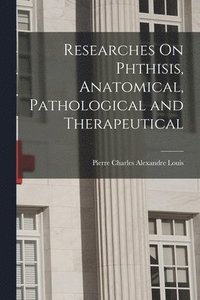 bokomslag Researches On Phthisis, Anatomical, Pathological and Therapeutical