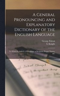 bokomslag A General Pronouncing and Explanatory Dictionary of the English Language