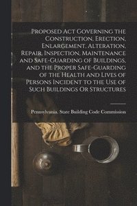 bokomslag Proposed Act Governing the Construction, Erection, Enlargement, Alteration, Repair, Inspection, Maintenance and Safe-Guarding of Buildings, and the Proper Safe-Guarding of the Health and Lives of P...