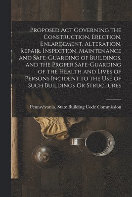 bokomslag Proposed Act Governing the Construction, Erection, Enlargement, Alteration, Repair, Inspection, Maintenance and Safe-Guarding of Buildings, and the Proper Safe-Guarding of the Health and Lives of P...