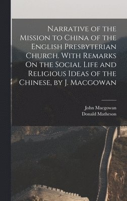 Narrative of the Mission to China of the English Presbyterian Church. With Remarks On the Social Life and Religious Ideas of the Chinese, by J. Macgowan 1