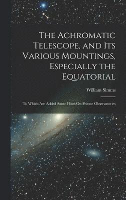 bokomslag The Achromatic Telescope, and Its Various Mountings, Especially the Equatorial