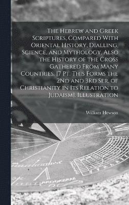 Hebrew and Greek Scriptures, Compared With Oriental History, Dialling, Science, and Mythology, Also the History of the Cross Gathered From Many Countries. [7 Pt. This Forms the 2Nd and 3Rd Ser. of Christianity in Its Relation to Judaism]. Illustration