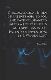 bokomslag Chronological Index of Patents Applied for and Patents Granted [Afterw.] of Patentees and Applicants for Patents of Invention, by B. Woodcroft