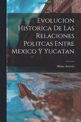 bokomslag Evolucion Historica De Las Relaciones Politcas Entre Mexico Y Yucatan