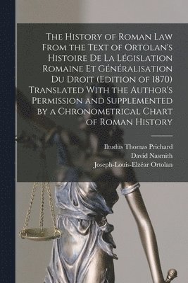 Iltudus Thomas Prichard, David Nasmith, Joseph-Louis-Elzéar Ortolan - History of Roman Law From the Text of Ortolan's Histoire De La Législation Romaine Et Généralisation Du Droit (Edition of 1870) Translated With the Author's Permission and Supplemented by a Chronometrical Chart of Roman History, Häftad
