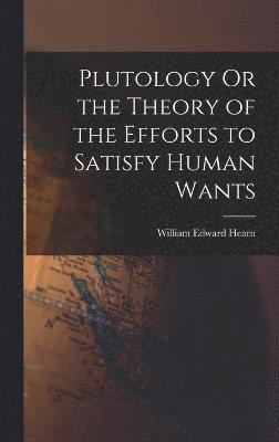 Plutology Or the Theory of the Efforts to Satisfy Human Wants
