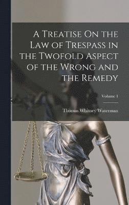 bokomslag A Treatise On the Law of Trespass in the Twofold Aspect of the Wrong and the Remedy; Volume 1