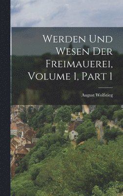 Werden Und Wesen Der Freimauerei, Volume 1, part 1 1