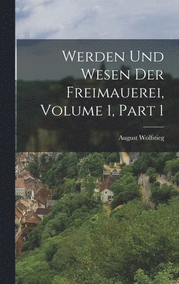 Werden Und Wesen Der Freimauerei, Volume 1, part 1
