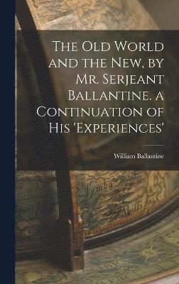 The Old World and the New, by Mr. Serjeant Ballantine. a Continuation of His 'experiences' 1