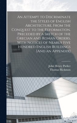 An Attempt to Discriminate the Styles of English Architecture, From the Conquest to the Reformation. Preceded by a Sketch of the Grecian and Roman Orders, With Notices of Nearly Five Hundred English 1