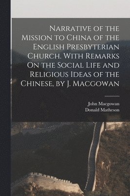 Donald Matheson, John Macgowan - Narrative of the Mission to China of the English Presbyterian Church. With Remarks On the Social Life and Religious Ideas of the Chinese, by J. Macgowan, Häftad