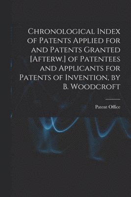 bokomslag Chronological Index of Patents Applied for and Patents Granted [Afterw.] of Patentees and Applicants for Patents of Invention, by B. Woodcroft