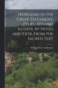 bokomslag Hebraisms in the Greek Testament, Exhibited and Illustr. by Notes and Extr. From the Sacred Text