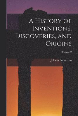 bokomslag A History of Inventions, Discoveries, and Origins; Volume 2