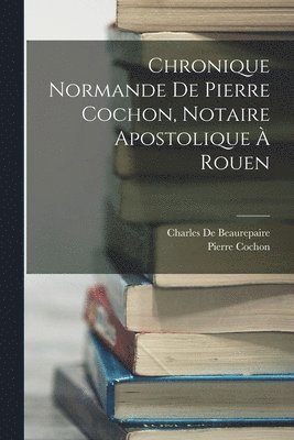 Chronique Normande De Pierre Cochon, Notaire Apostolique  Rouen 1