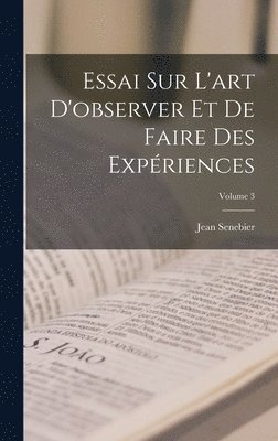 Essai Sur L'art D'observer Et De Faire Des Expriences; Volume 3 1