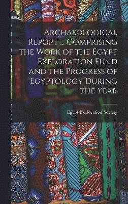 Archaeological Report ... Comprising the Work of the Egypt Exploration Fund and the Progress of Egyptology During the Year, Inbunden