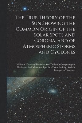 Anonymous - True Theory of the Sun Showing the Common Origin of the Solar Spots and Corona, and of Atmospheric Storms and Cyclones, Häftad