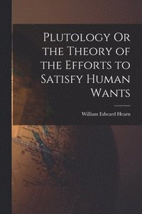 bokomslag Plutology Or the Theory of the Efforts to Satisfy Human Wants