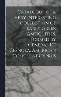 bokomslag Catalogue of a Very Interesting Collection of Early Greek Antiquities, Formed by General De Cesnola, American Consul at Cyprus