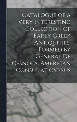 bokomslag Catalogue of a Very Interesting Collection of Early Greek Antiquities, Formed by General De Cesnola, American Consul at Cyprus