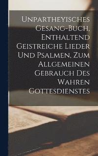 bokomslag Unpartheyisches Gesang-Buch, Enthaltend Geistreiche Lieder Und Psalmen, Zum Allgemeinen Gebrauch Des Wahren Gottesdienstes