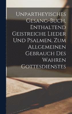 Anonymous - Unpartheyisches Gesang-Buch, Enthaltend Geistreiche Lieder Und Psalmen, Zum Allgemeinen Gebrauch Des Wahren Gottesdienstes, Inbunden