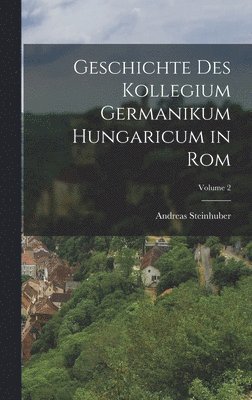 Geschichte Des Kollegium Germanikum Hungaricum in Rom; Volume 2 1