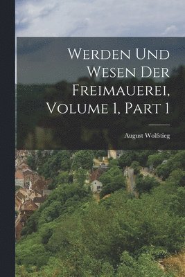 Werden Und Wesen Der Freimauerei, Volume 1, part 1 1