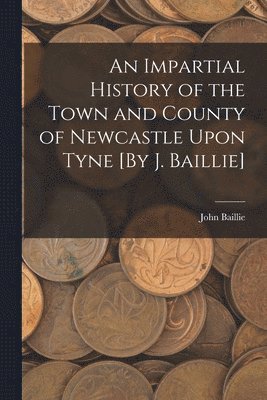 John Baillie - Impartial History of the Town and County of Newcastle Upon Tyne [By J. Baillie], Häftad