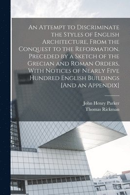 An Attempt to Discriminate the Styles of English Architecture, From the Conquest to the Reformation. Preceded by a Sketch of the Grecian and Roman Orders, With Notices of Nearly Five Hundred English 1