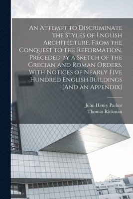 Attempt to Discriminate the Styles of English Architecture, From the Conquest to the Reformation. Preceded by a Sketch of the Grecian and Roman Orders, With Notices of Nearly Five Hundred English Buildings [And an Appendix]
