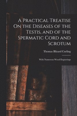 Practical Treatise On the Diseases of the Testis, and of the Spermatic Cord and Scrotum