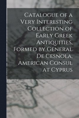 bokomslag Catalogue of a Very Interesting Collection of Early Greek Antiquities, Formed by General De Cesnola, American Consul at Cyprus