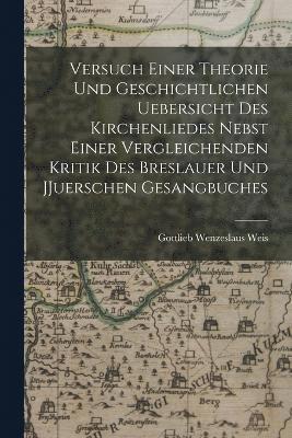 Gottlieb Wenzeslaus Weis - Versuch einer Theorie und geschichtlichen Uebersicht des Kirchenliedes nebst einer vergleichenden Kritik des Breslauer und JJuerschen Gesangbuches, Häftad
