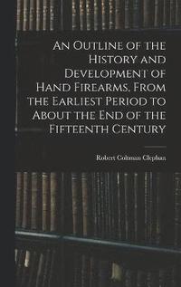 bokomslag An Outline of the History and Development of Hand Firearms, From the Earliest Period to About the End of the Fifteenth Century
