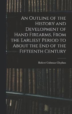 An Outline of the History and Development of Hand Firearms, From the Earliest Period to About the End of the Fifteenth Century 1