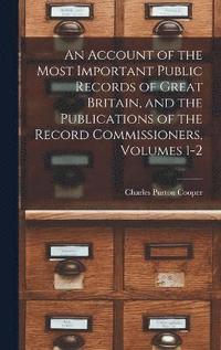 bokomslag An Account of the Most Important Public Records of Great Britain, and the Publications of the Record Commissioners, Volumes 1-2