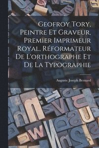 bokomslag Geofroy Tory, Peintre Et Graveur, Premier Imprimeur Royal, Rformateur De L'orthographe Et De La Typographie