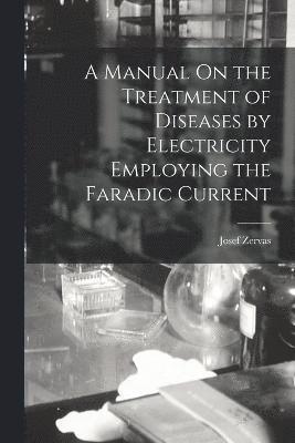 bokomslag A Manual On the Treatment of Diseases by Electricity Employing the Faradic Current