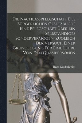 Hans Goldschmidt - Nachlasspflegschaft Des Bürgerlichen Gesetzbuchs Eine Pflegschaft Über Ein Selbständiges Sondervermögen, Zugleich Der Versuch Einer Grundlegung Für Eine Lehre Von Den Quasipersonen, Häftad