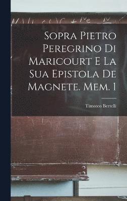 Sopra Pietro Peregrino Di Maricourt E La Sua Epistola De Magnete. Mem. 1 1